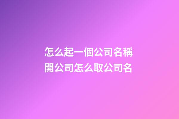 怎么起一個公司名稱 開公司怎么取公司名-第1張-公司起名-玄機派